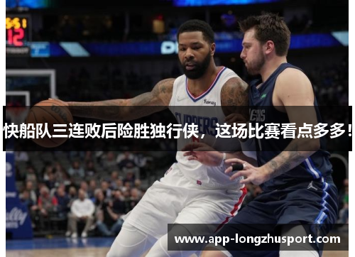 快船队三连败后险胜独行侠，这场比赛看点多多！