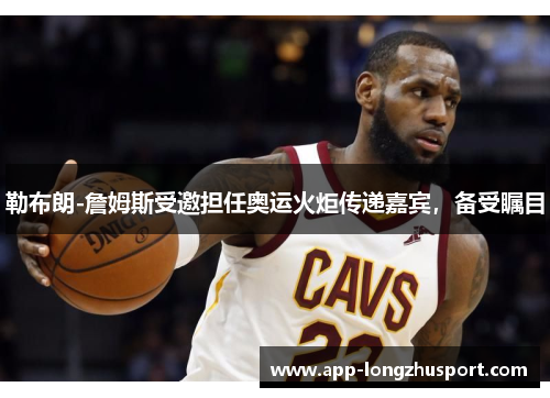 勒布朗-詹姆斯受邀担任奥运火炬传递嘉宾，备受瞩目