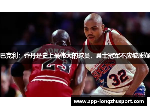 巴克利：乔丹是史上最伟大的球员，勇士冠军不应被质疑