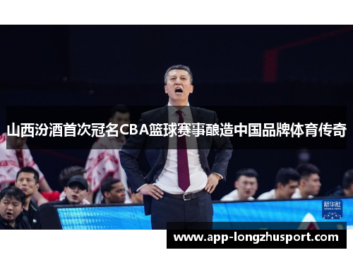 山西汾酒首次冠名CBA篮球赛事酿造中国品牌体育传奇
