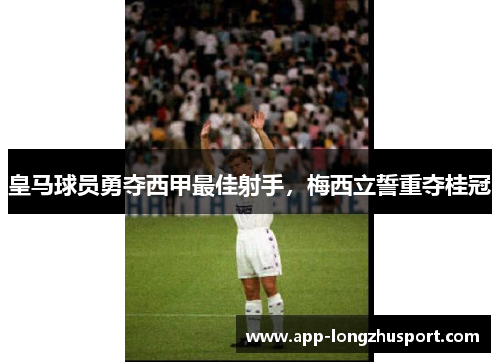 皇马球员勇夺西甲最佳射手，梅西立誓重夺桂冠