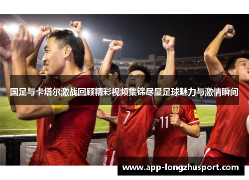国足与卡塔尔激战回顾精彩视频集锦尽显足球魅力与激情瞬间