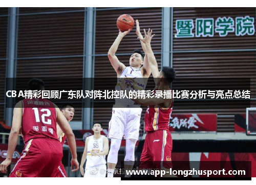 CBA精彩回顾广东队对阵北控队的精彩录播比赛分析与亮点总结