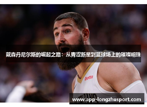 戴森丹尼尔斯的崛起之路：从青涩新星到篮球场上的璀璨明珠