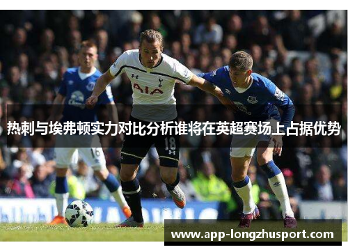 热刺与埃弗顿实力对比分析谁将在英超赛场上占据优势