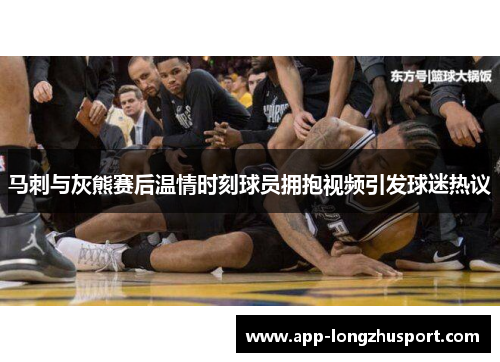 马刺与灰熊赛后温情时刻球员拥抱视频引发球迷热议
